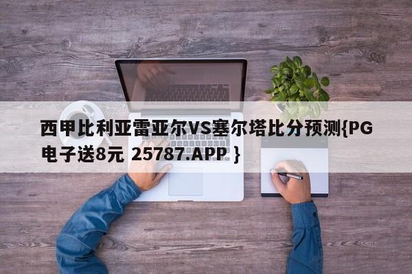 西甲比利亚雷亚尔VS塞尔塔比分预测{PG电子送8元 25787.APP }