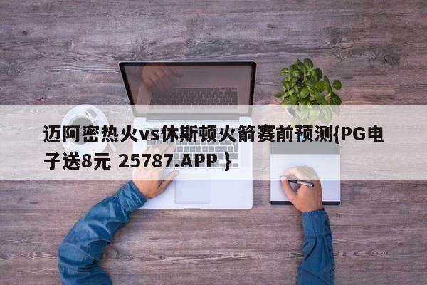 迈阿密热火vs休斯顿火箭赛前预测{PG电子送8元 25787.APP }