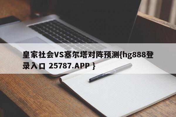 皇家社会VS塞尔塔对阵预测{hg888登录入口 25787.APP }