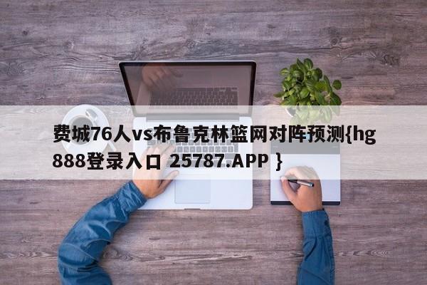 费城76人vs布鲁克林篮网对阵预测{hg888登录入口 25787.APP }