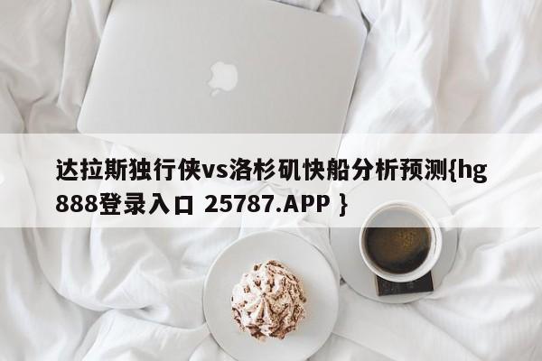 达拉斯独行侠vs洛杉矶快船分析预测{hg888登录入口 25787.APP }