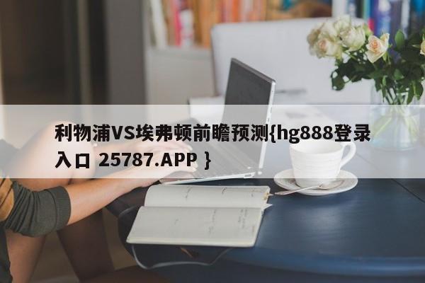 利物浦VS埃弗顿前瞻预测{hg888登录入口 25787.APP }