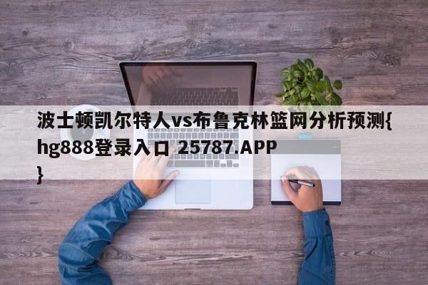 波士顿凯尔特人vs布鲁克林篮网分析预测{hg888登录入口 25787.APP }