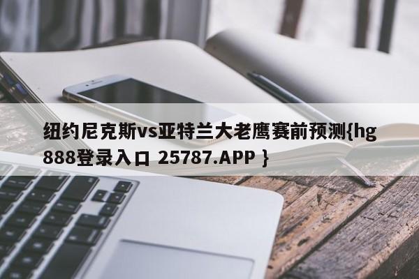 纽约尼克斯vs亚特兰大老鹰赛前预测{hg888登录入口 25787.APP }