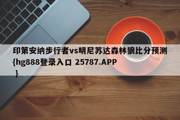 印第安纳步行者vs明尼苏达森林狼比分预测{hg888登录入口 25787.APP }