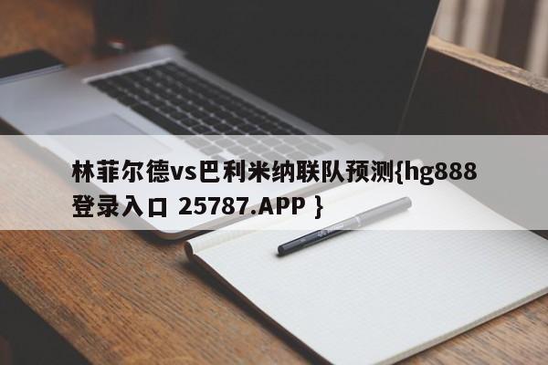 林菲尔德vs巴利米纳联队预测{hg888登录入口 25787.APP }