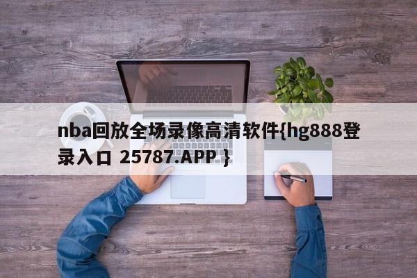 nba回放全场录像高清软件{hg888登录入口 25787.APP }