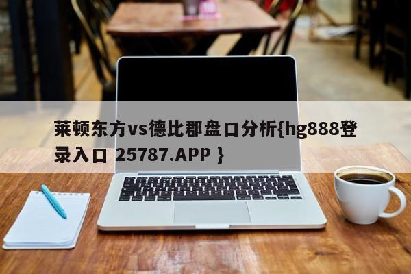 莱顿东方vs德比郡盘口分析{hg888登录入口 25787.APP }