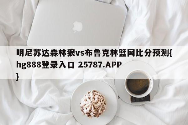 明尼苏达森林狼vs布鲁克林篮网比分预测{hg888登录入口 25787.APP }