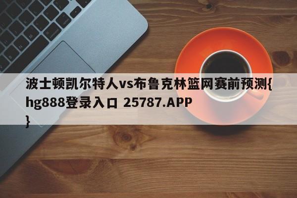 波士顿凯尔特人vs布鲁克林篮网赛前预测{hg888登录入口 25787.APP }