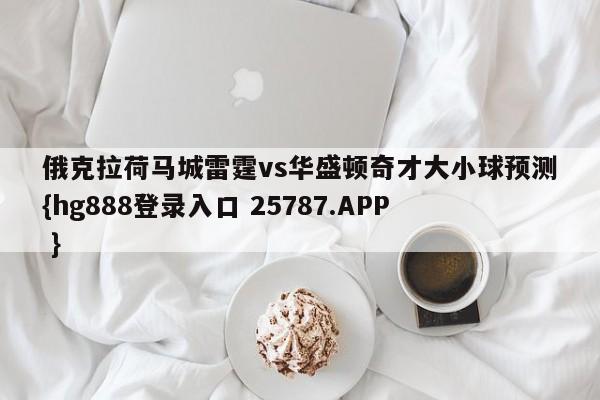 俄克拉荷马城雷霆vs华盛顿奇才大小球预测{hg888登录入口 25787.APP }