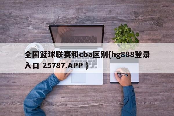 全国篮球联赛和cba区别{hg888登录入口 25787.APP }