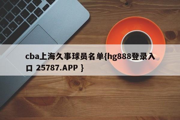 cba上海久事球员名单{hg888登录入口 25787.APP }