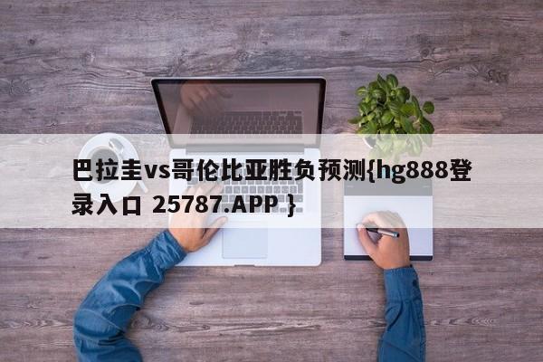 巴拉圭vs哥伦比亚胜负预测{hg888登录入口 25787.APP }