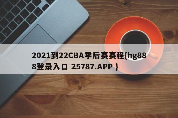 2021到22CBA季后赛赛程{hg888登录入口 25787.APP }