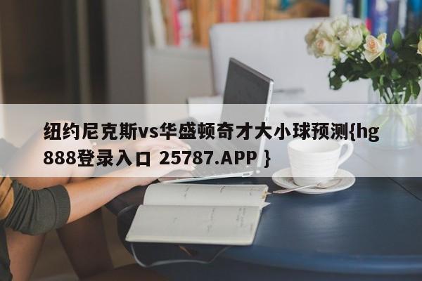 纽约尼克斯vs华盛顿奇才大小球预测{hg888登录入口 25787.APP }