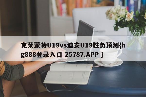 克莱蒙特U19vs迪安U19胜负预测{hg888登录入口 25787.APP }