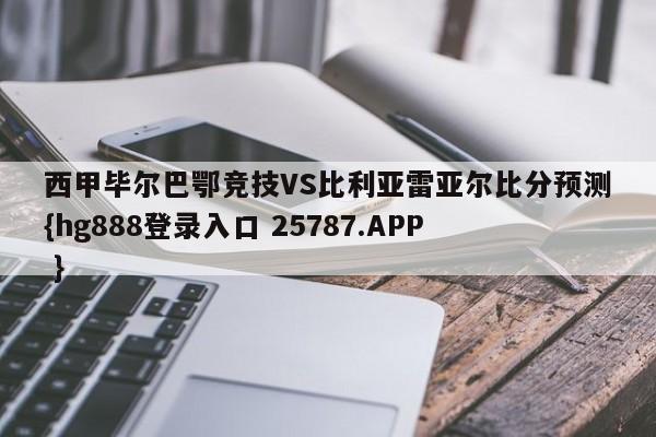 西甲毕尔巴鄂竞技VS比利亚雷亚尔比分预测{hg888登录入口 25787.APP }