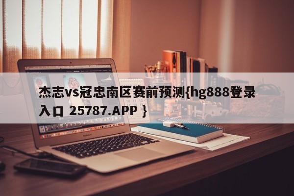 杰志vs冠忠南区赛前预测{hg888登录入口 25787.APP }