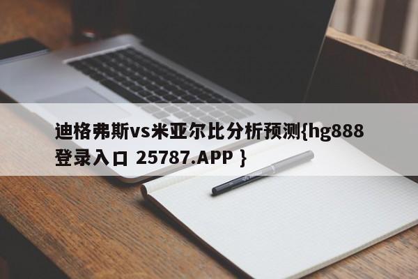 迪格弗斯vs米亚尔比分析预测{hg888登录入口 25787.APP }