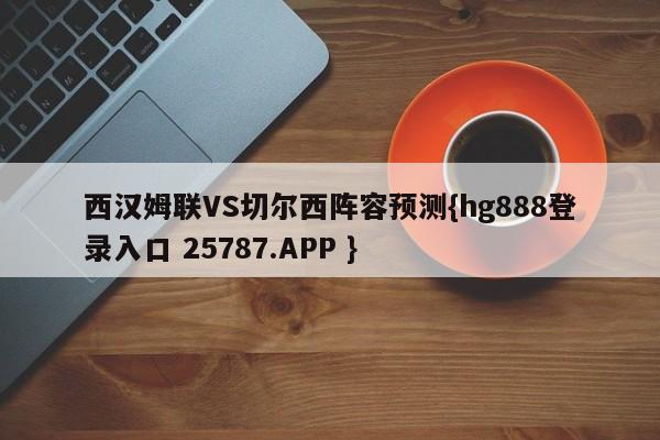 西汉姆联VS切尔西阵容预测{hg888登录入口 25787.APP }