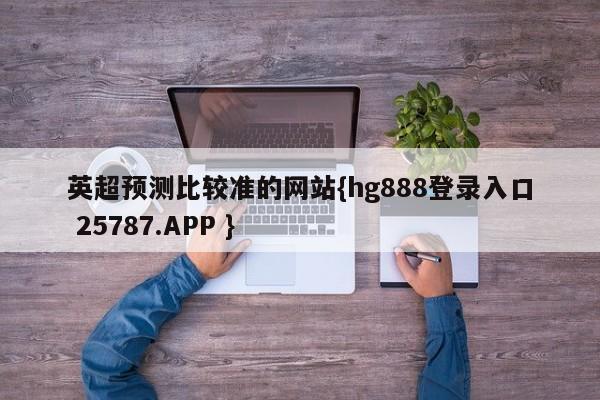 英超预测比较准的网站{hg888登录入口 25787.APP }