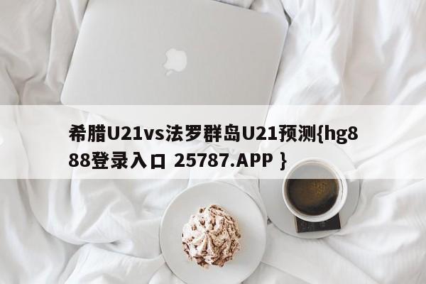 希腊U21vs法罗群岛U21预测{hg888登录入口 25787.APP }