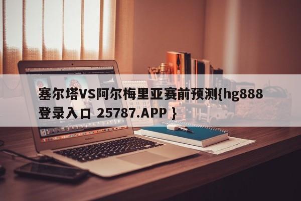 塞尔塔VS阿尔梅里亚赛前预测{hg888登录入口 25787.APP }