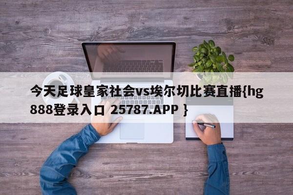 今天足球皇家社会vs埃尔切比赛直播{hg888登录入口 25787.APP }