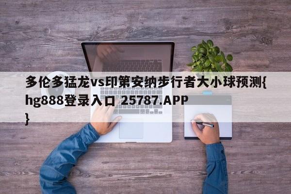 多伦多猛龙vs印第安纳步行者大小球预测{hg888登录入口 25787.APP }