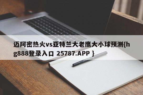 迈阿密热火vs亚特兰大老鹰大小球预测{hg888登录入口 25787.APP }