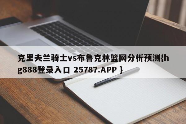 克里夫兰骑士vs布鲁克林篮网分析预测{hg888登录入口 25787.APP }