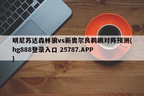 明尼苏达森林狼vs新奥尔良鹈鹕对阵预测{hg888登录入口 25787.APP }