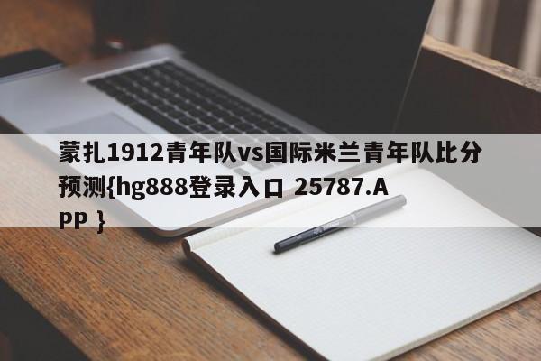 蒙扎1912青年队vs国际米兰青年队比分预测{hg888登录入口 25787.APP }