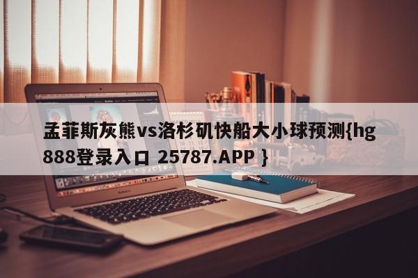 孟菲斯灰熊vs洛杉矶快船大小球预测{hg888登录入口 25787.APP }