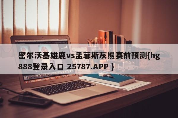 密尔沃基雄鹿vs孟菲斯灰熊赛前预测{hg888登录入口 25787.APP }