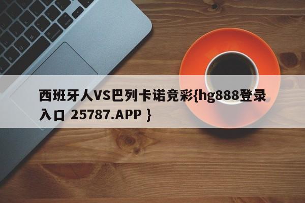 西班牙人VS巴列卡诺竞彩{hg888登录入口 25787.APP }