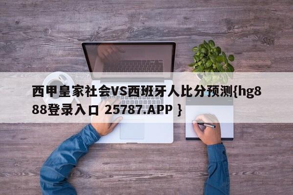 西甲皇家社会VS西班牙人比分预测{hg888登录入口 25787.APP }