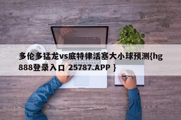 多伦多猛龙vs底特律活塞大小球预测{hg888登录入口 25787.APP }