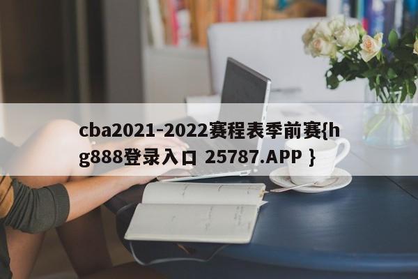 cba2021-2022赛程表季前赛{hg888登录入口 25787.APP }