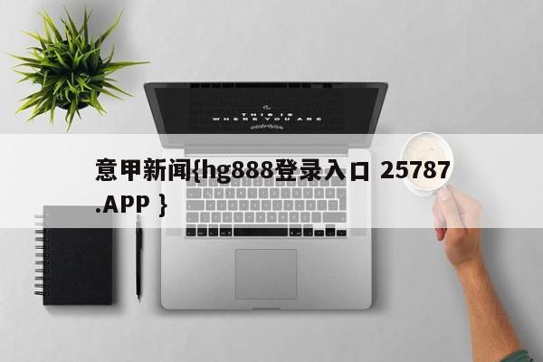 意甲新闻{hg888登录入口 25787.APP }