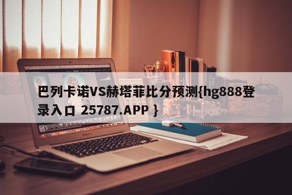 巴列卡诺VS赫塔菲比分预测{hg888登录入口 25787.APP }