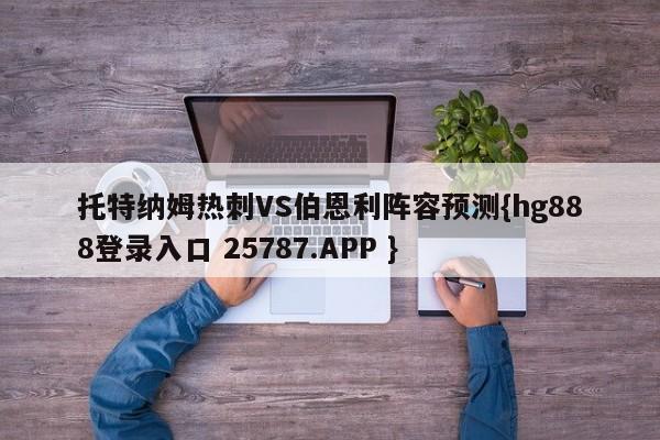 托特纳姆热刺VS伯恩利阵容预测{hg888登录入口 25787.APP }