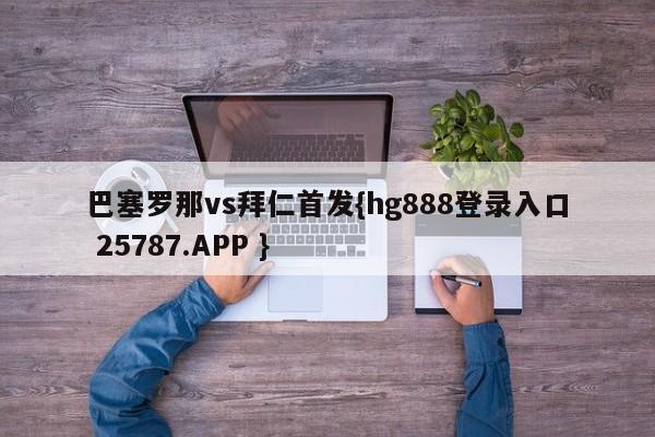 巴塞罗那vs拜仁首发{hg888登录入口 25787.APP }