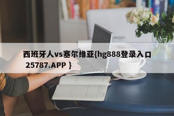 西班牙人vs塞尔维亚{hg888登录入口 25787.APP }