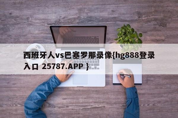 西班牙人vs巴塞罗那录像{hg888登录入口 25787.APP }