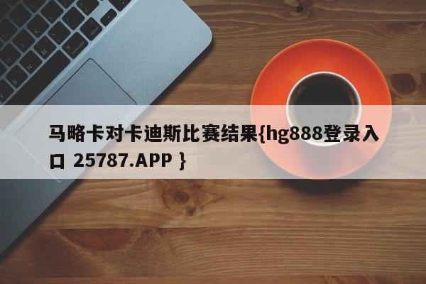 马略卡对卡迪斯比赛结果{hg888登录入口 25787.APP }