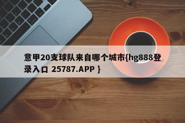 意甲20支球队来自哪个城市{hg888登录入口 25787.APP }