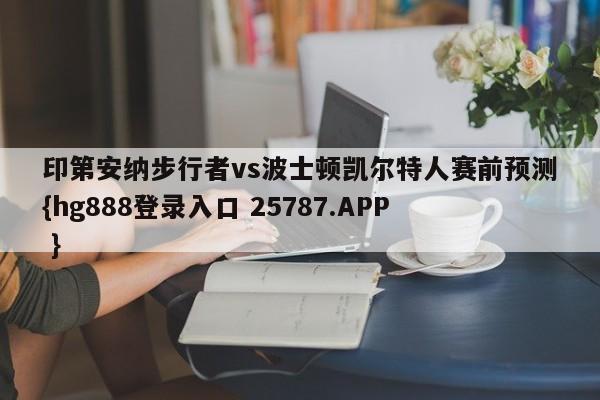 印第安纳步行者vs波士顿凯尔特人赛前预测{hg888登录入口 25787.APP }