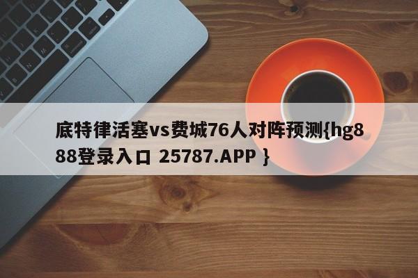 底特律活塞vs费城76人对阵预测{hg888登录入口 25787.APP }